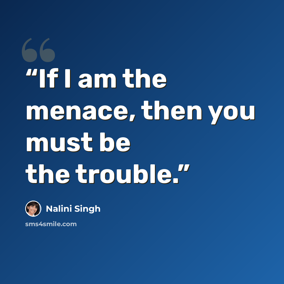 “If I am the menace, then you must be the trouble.” quote by Nalini Singh
