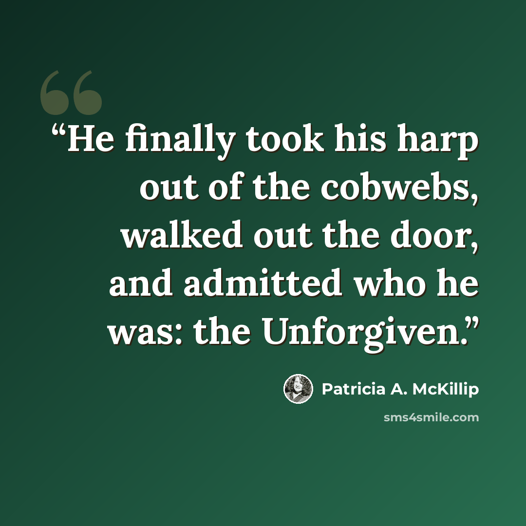“He finally took his harp out of the cobwebs, walked out the door, and admitted who he was: the Unforgiven.” quote by Patricia A. McKillip