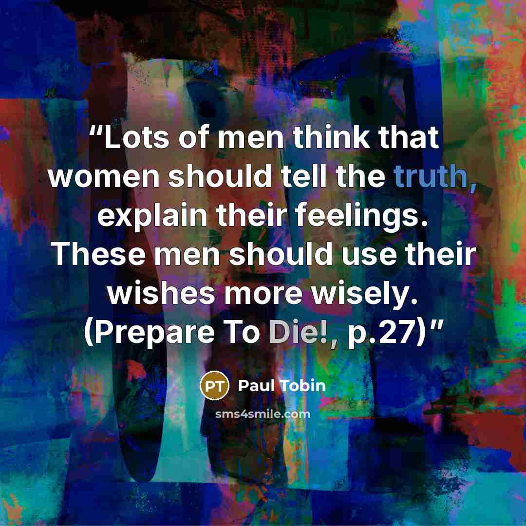 “Lots of men think that women should tell the truth, explain their feelings. These men should use their wishes more wisely. (Prepare To Die!, p.27)” quote by Paul Tobin