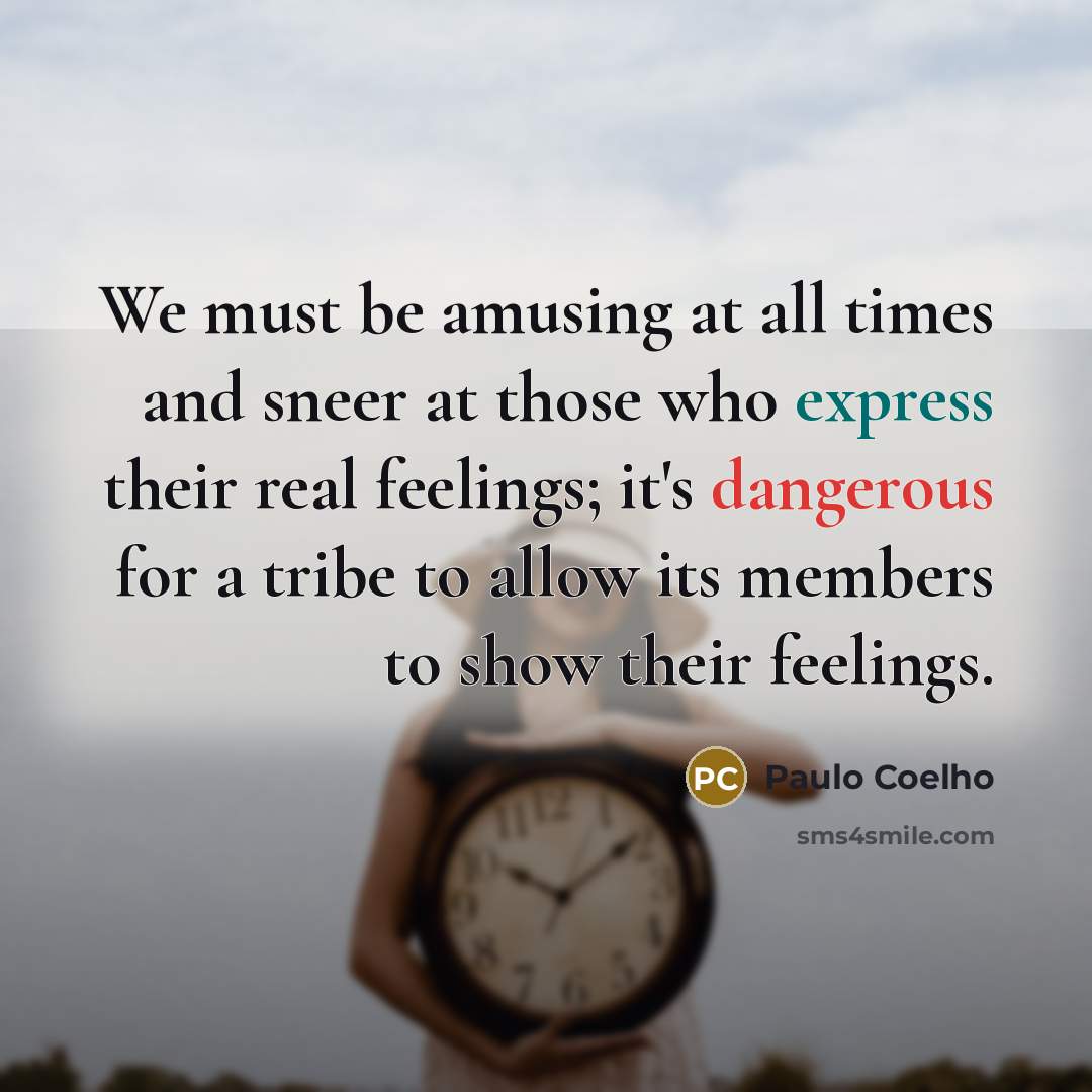 “We must be amusing at all times and sneer at those who express their real feelings; it's dangerous for a tribe to allow its members to show their feelings.” quote by Paulo Coelho