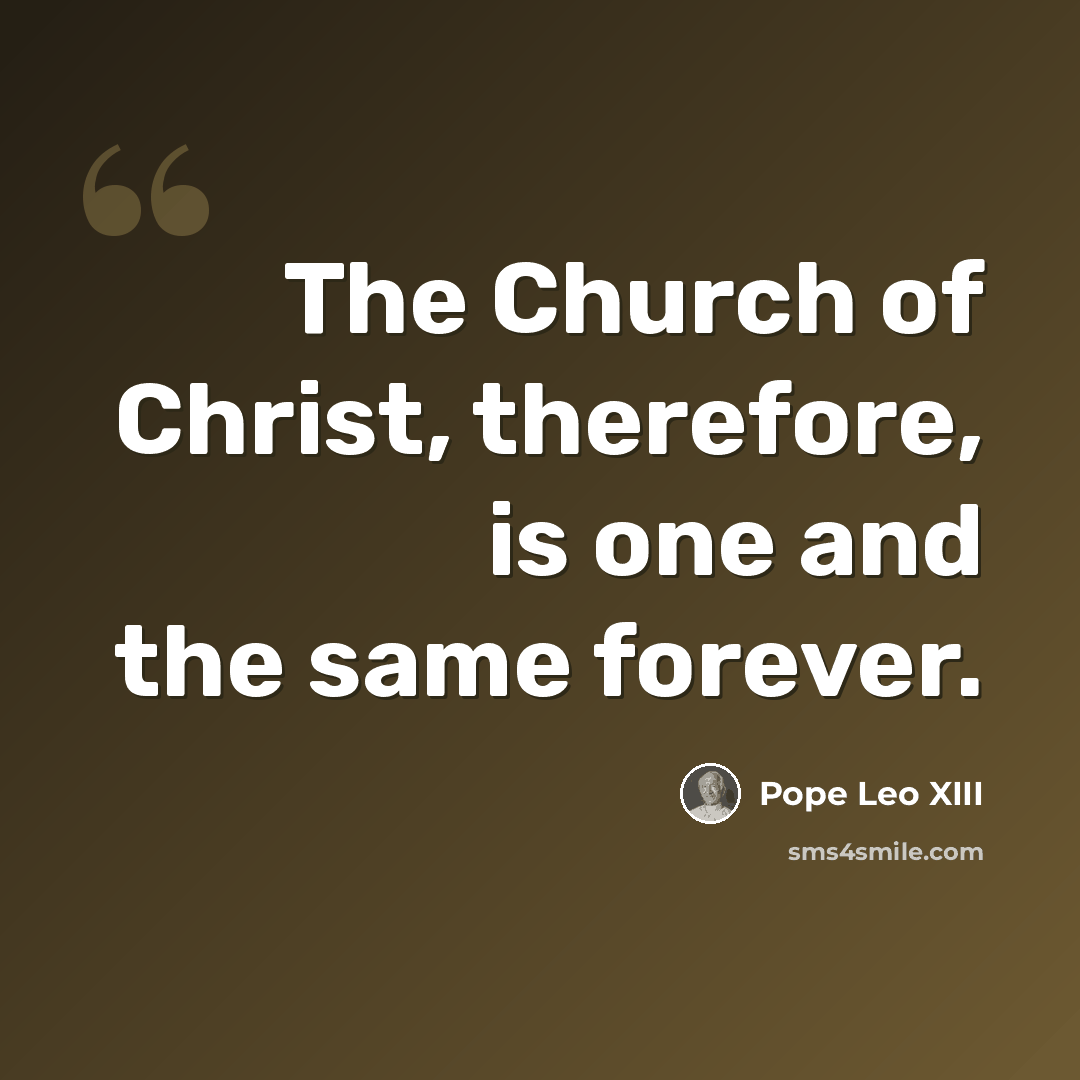 “The Church of Christ, therefore, is one and the same forever.” quote by Pope Leo XIII