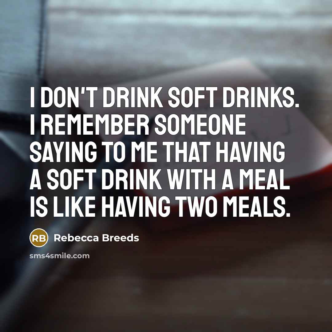 “I don't drink soft drinks. I remember someone saying to me that having a soft drink with a meal is like having two meals.” quote by Rebecca Breeds