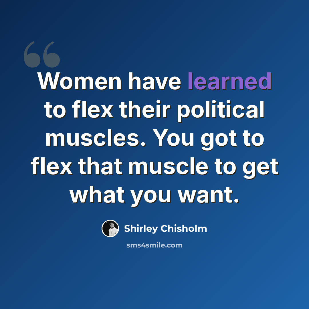 “Women have learned to flex their political muscles. You got to flex that muscle to get what you want.” quote by Shirley Chisholm