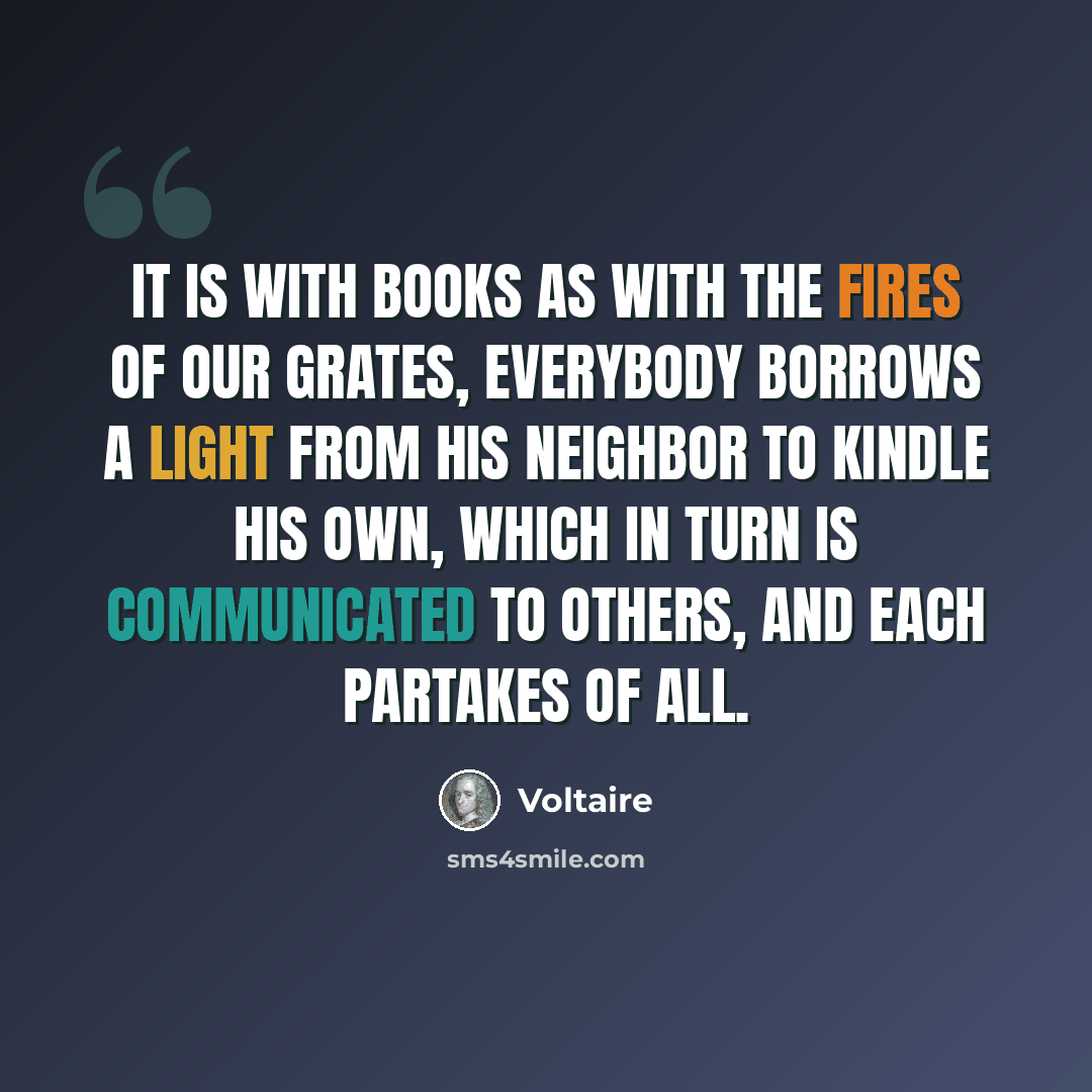 “It is with books as with the fires of our grates, everybody borrows a light from his neighbor to kindle his own, which in turn is communicated to others, and each partakes of all.” quote by Voltaire