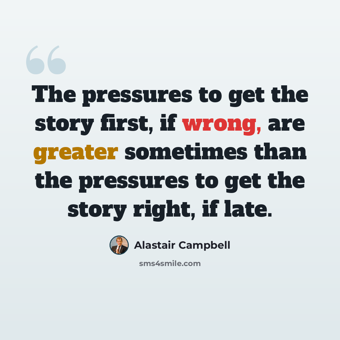 “The pressures to get the story first, if wrong, are greater sometimes than the pressures to get the story right, if late.” quote by Alastair Campbell