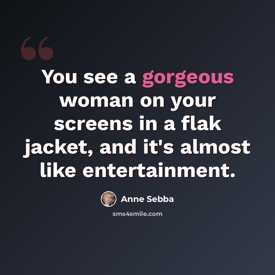“You see a gorgeous woman on your screens in a flak jacket, and it's almost like entertainment.” quote by Anne Sebba