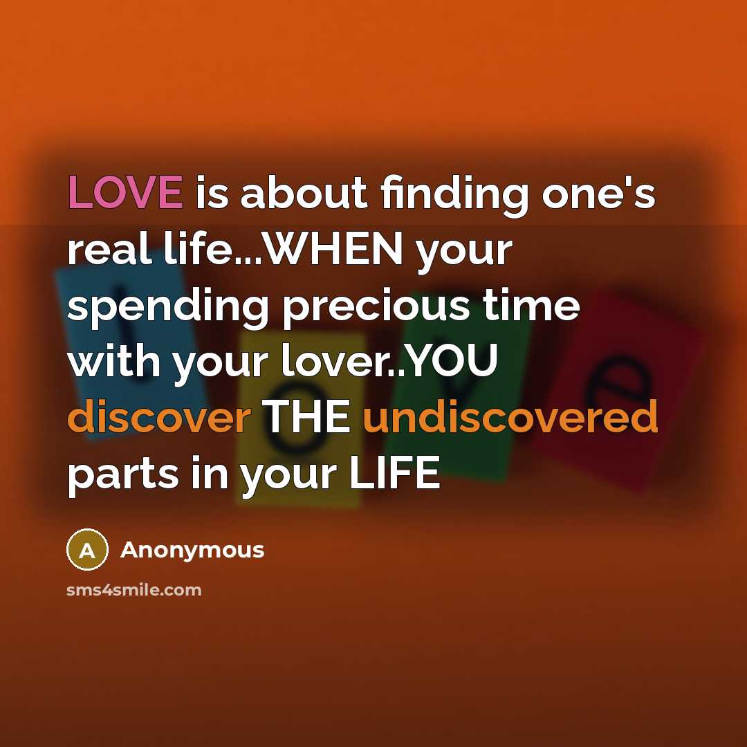 “LOVE is about finding one's real life...WHEN your spending precious time with your lover..YOU discover THE undiscovered parts in your LIFE” quote by Anonymous