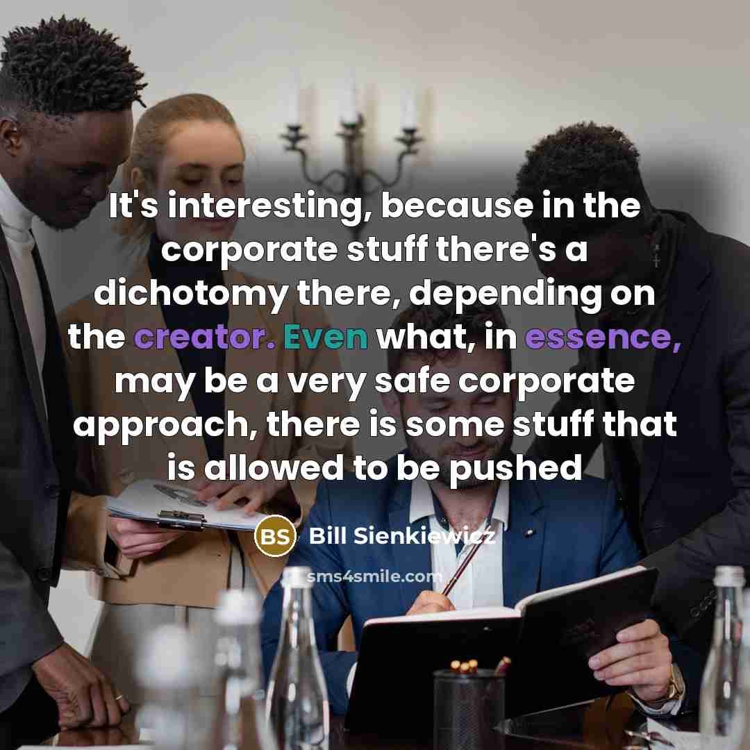 “It's interesting, because in the corporate stuff there's a dichotomy there, depending on the creator. Even what, in essence, may be a very safe corporate approach, there is some stuff that is allowed to be pushed” quote by Bill Sienkiewicz