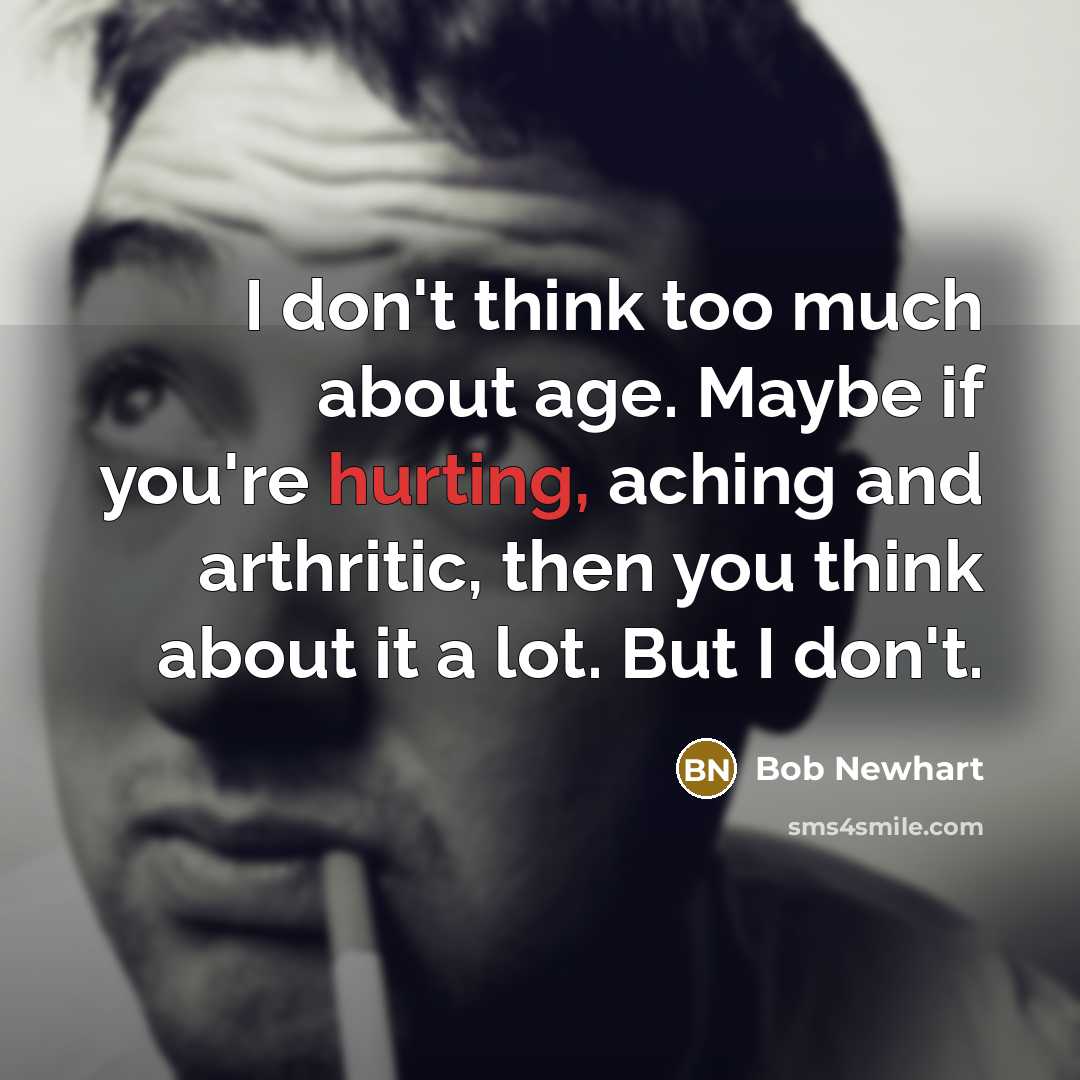 “I don't think too much about age. Maybe if you're hurting, aching and arthritic, then you think about it a lot. But I don't.” quote by Bob Newhart