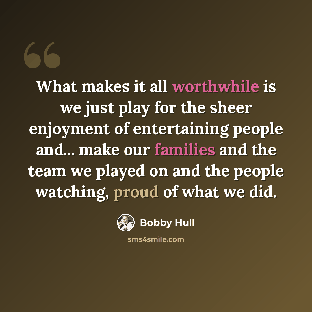 “What makes it all worthwhile is we just play for the sheer enjoyment of entertaining people and... make our families and the team we played on and the people watching, proud of what we did.” quote by Bobby Hull