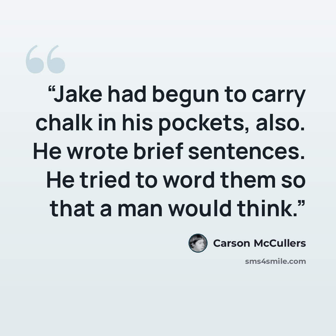 “Jake had begun to carry chalk in his pockets, also. He wrote brief sentences. He tried to word them so that a man would think.” quote by Carson McCullers