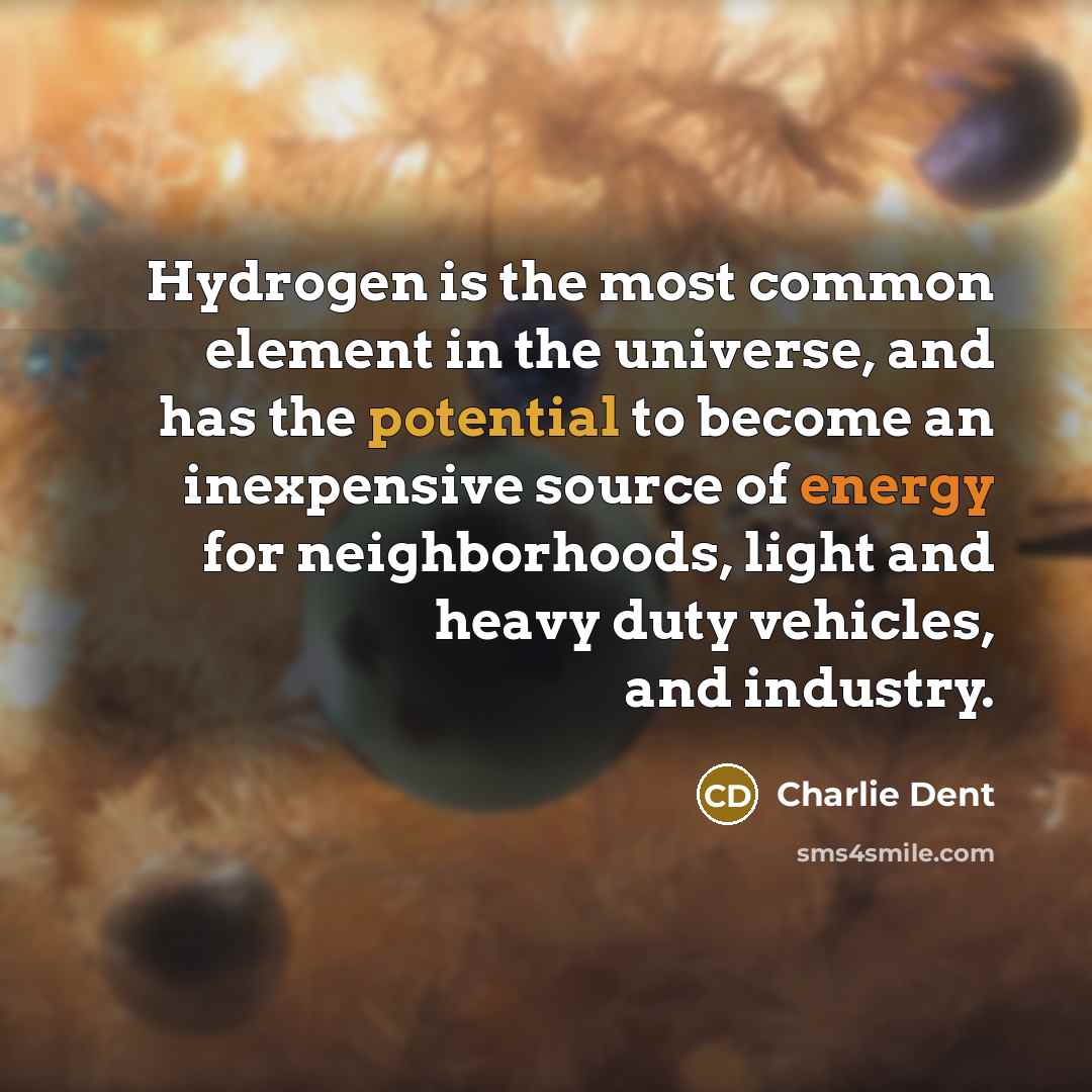 “Hydrogen is the most common element in the universe, and has the potential to become an inexpensive source of energy for neighborhoods, light and heavy duty vehicles, and industry.” quote by Charlie Dent