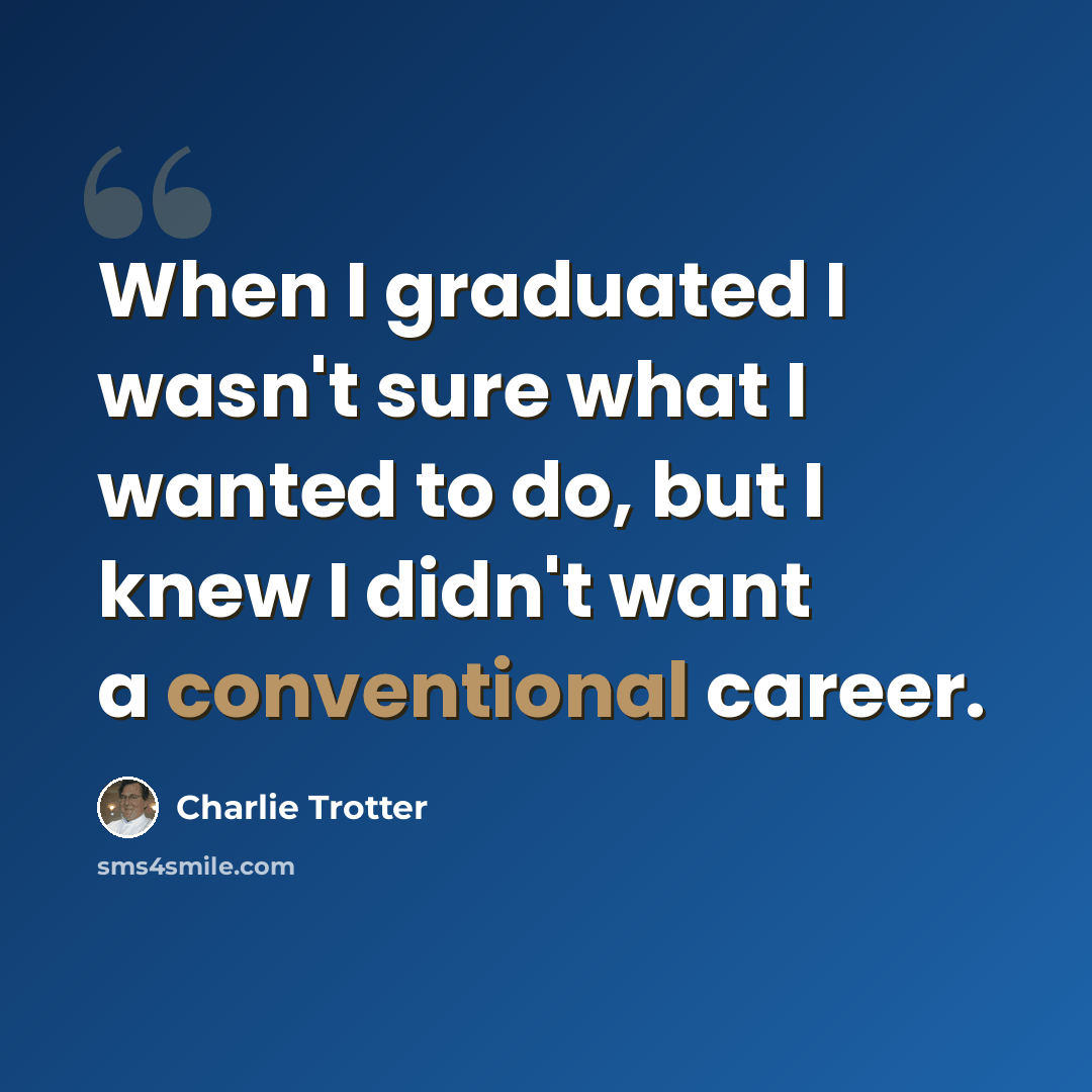 “When I graduated I wasn't sure what I wanted to do, but I knew I didn't want a conventional career.” quote by Charlie Trotter