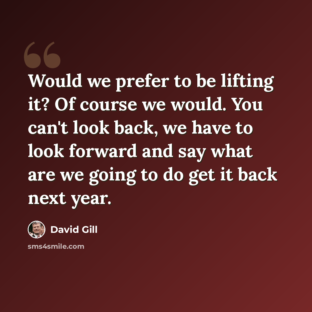 “Would we prefer to be lifting it? Of course we would. You can't look back, we have to look forward and say what are we going to do get it back next year.” quote by David Gill