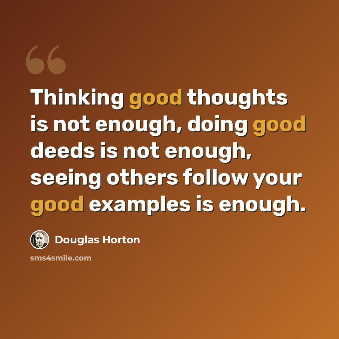 “Thinking good thoughts is not enough, doing good deeds is not enough, seeing others follow your good examples is enough.” quote by Douglas Horton