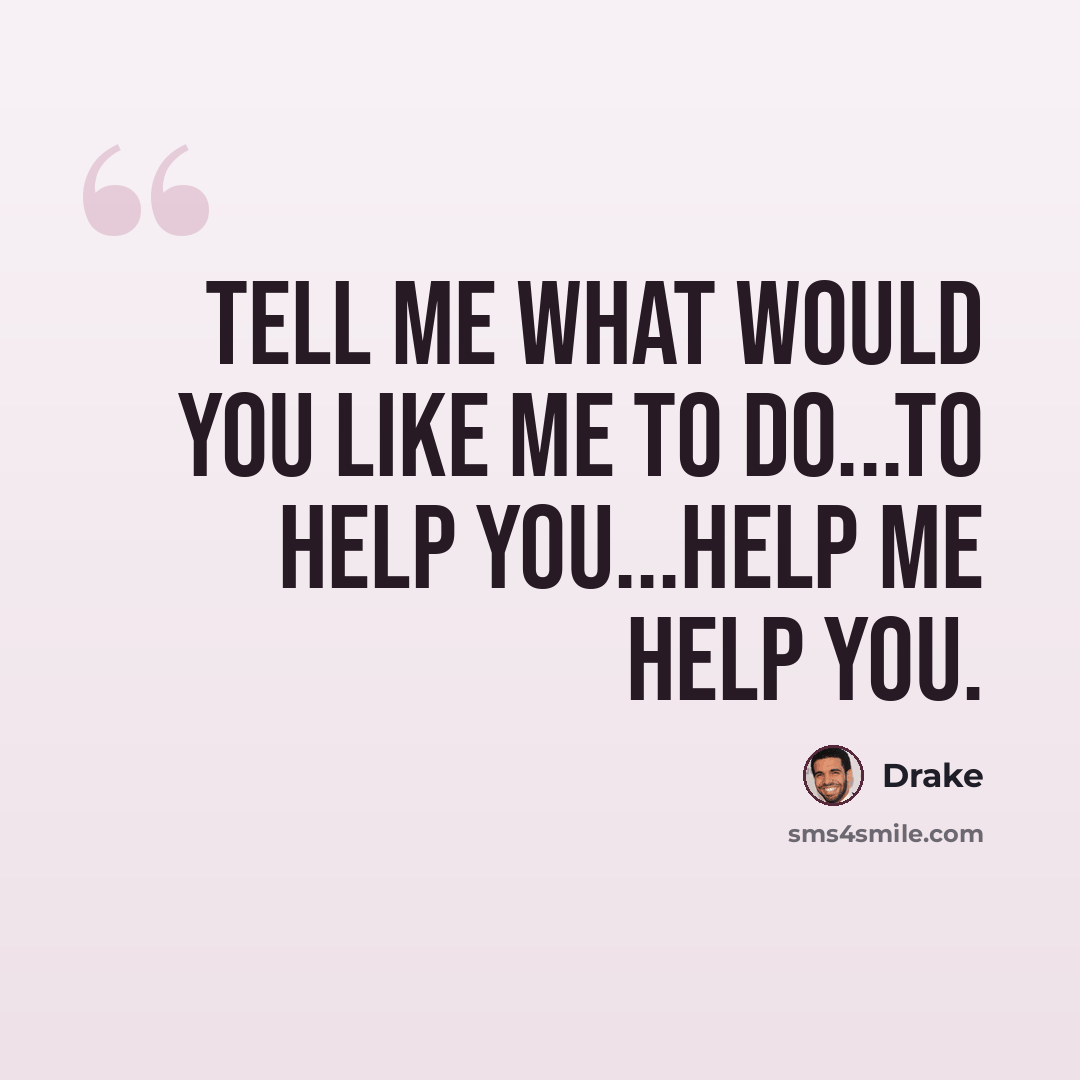 “Tell me what would you like me to do...to help you...help me help you.” quote by Drake