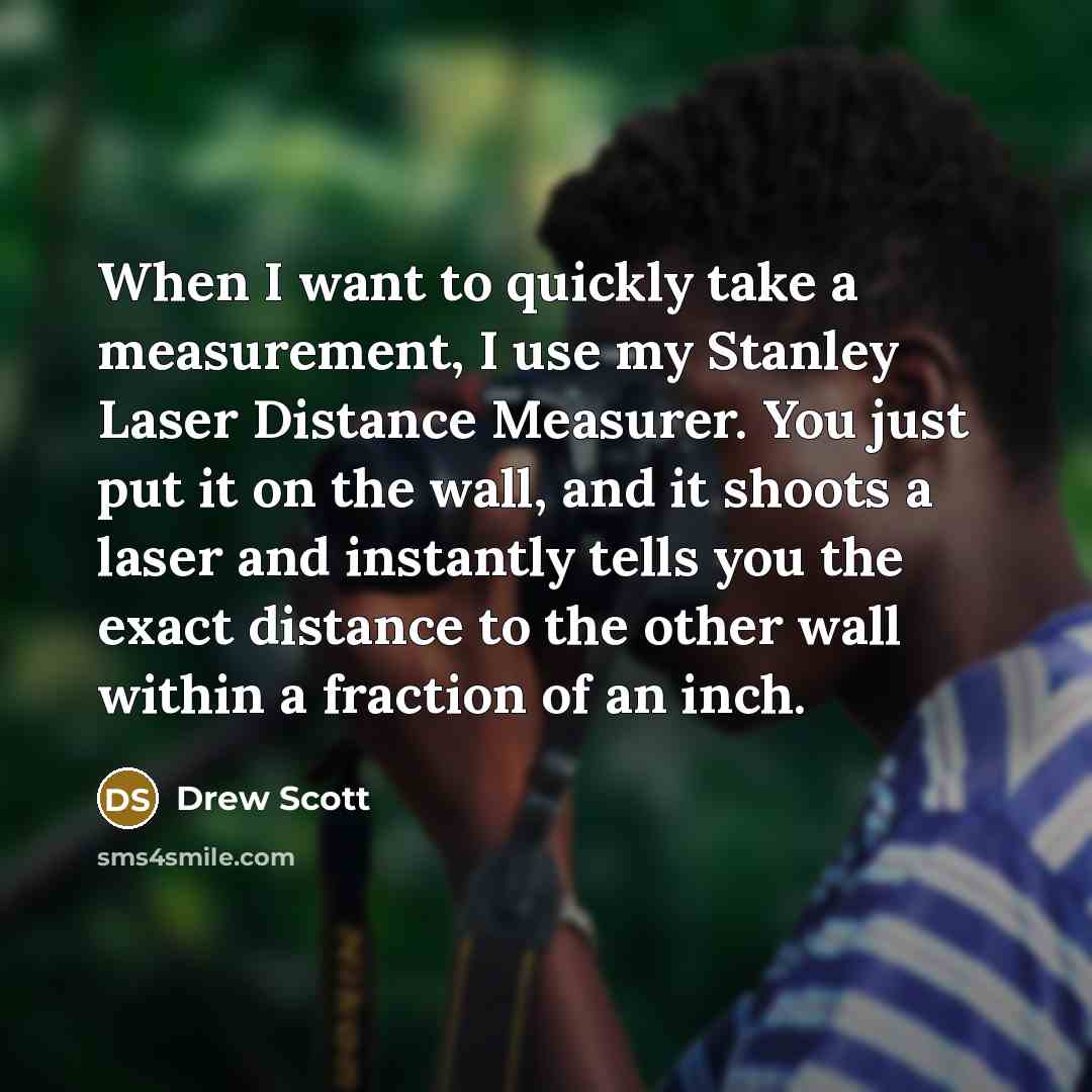 “When I want to quickly take a measurement, I use my Stanley Laser Distance Measurer. You just put it on the wall, and it shoots a laser and instantly tells you the exact distance to the other wall within a fraction of an inch.” quote by Drew Scott