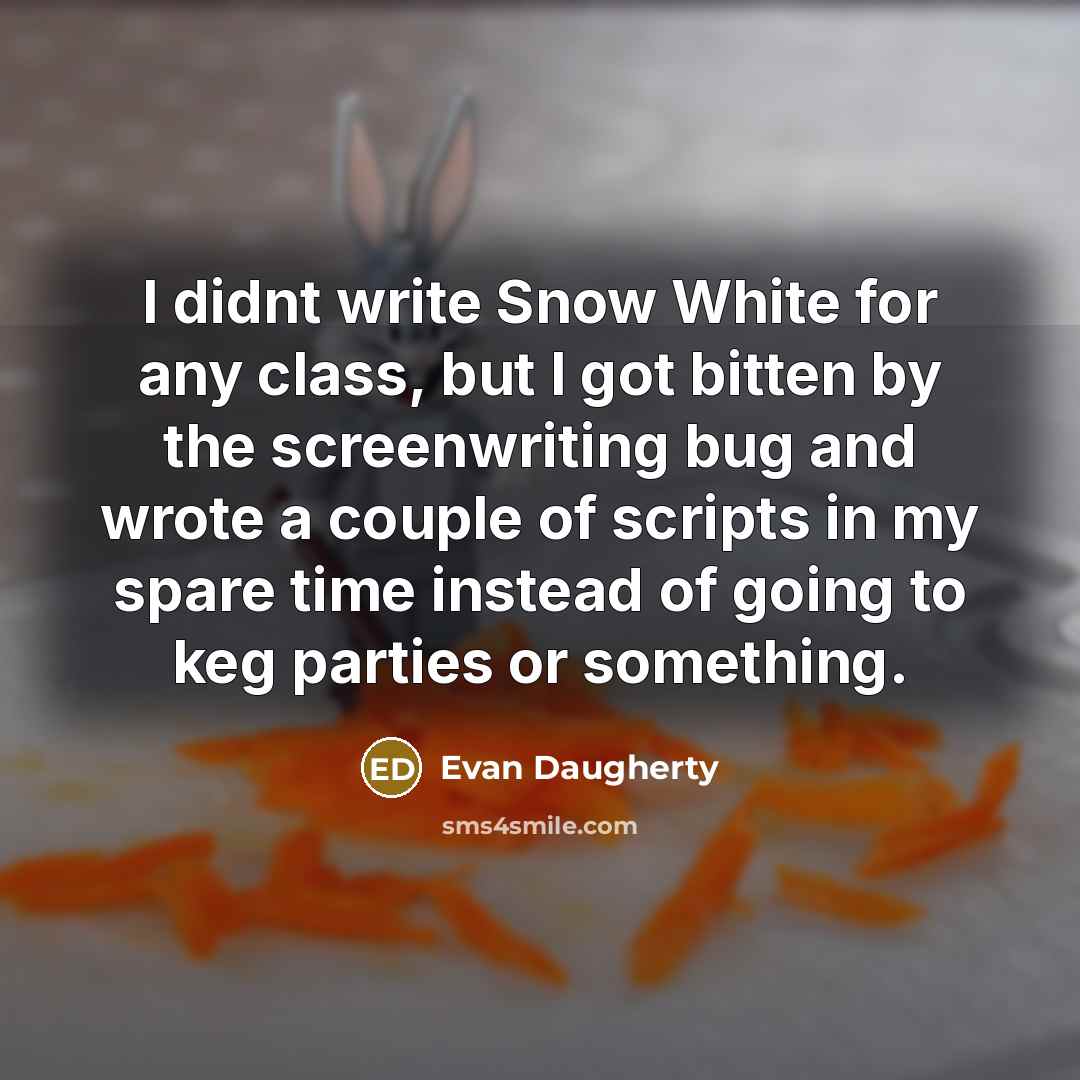 “I didnt write Snow White for any class, but I got bitten by the screenwriting bug and wrote a couple of scripts in my spare time instead of going to keg parties or something.” quote by Evan Daugherty