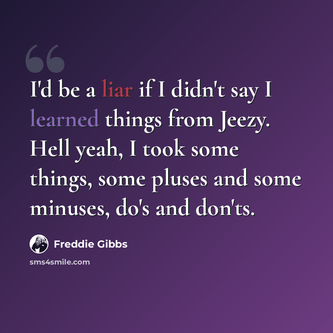 “I'd be a liar if I didn't say I learned things from Jeezy. Hell yeah, I took some things, some pluses and some minuses, do's and don'ts.” quote by Freddie Gibbs