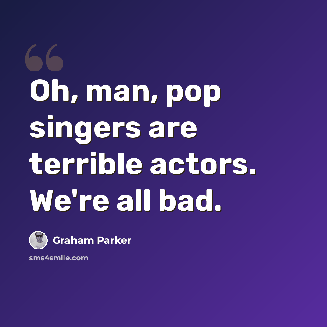 “Oh, man, pop singers are terrible actors. We're all bad.” quote by Graham Parker