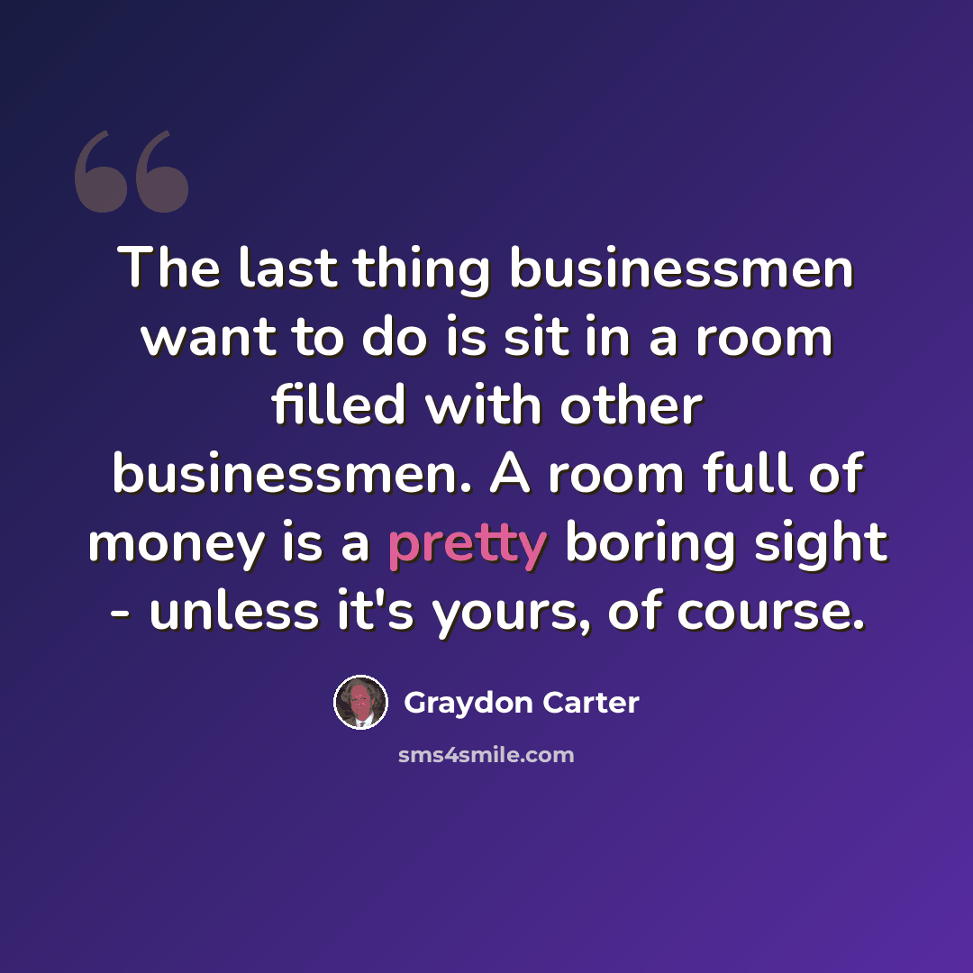 “The last thing businessmen want to do is sit in a room filled with other businessmen. A room full of money is a pretty boring sight - unless it's yours, of course.” quote by Graydon Carter