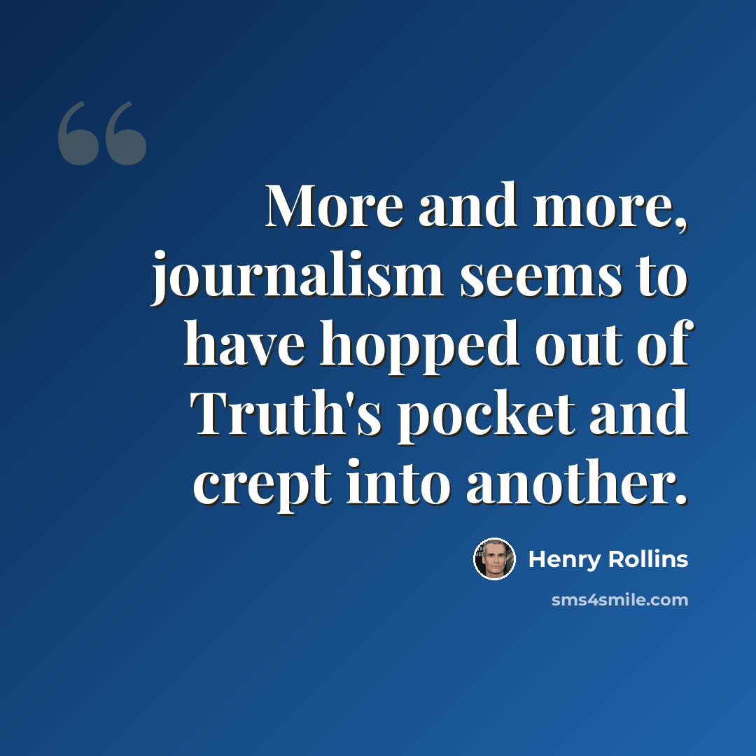“More and more, journalism seems to have hopped out of Truth's pocket and crept into another.” quote by Henry Rollins