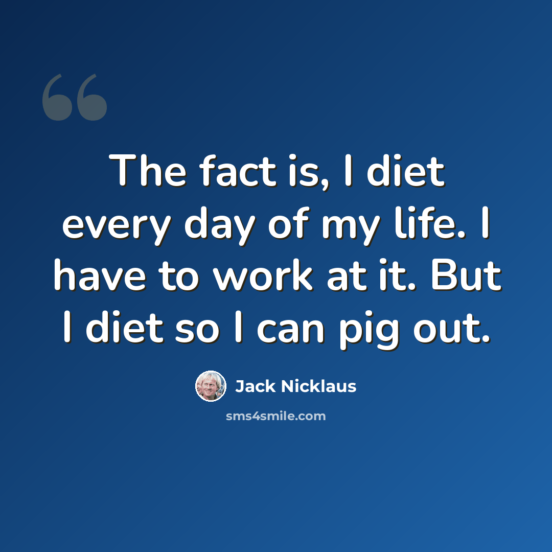“The fact is, I diet every day of my life. I have to work at it. But I diet so I can pig out.” quote by Jack Nicklaus