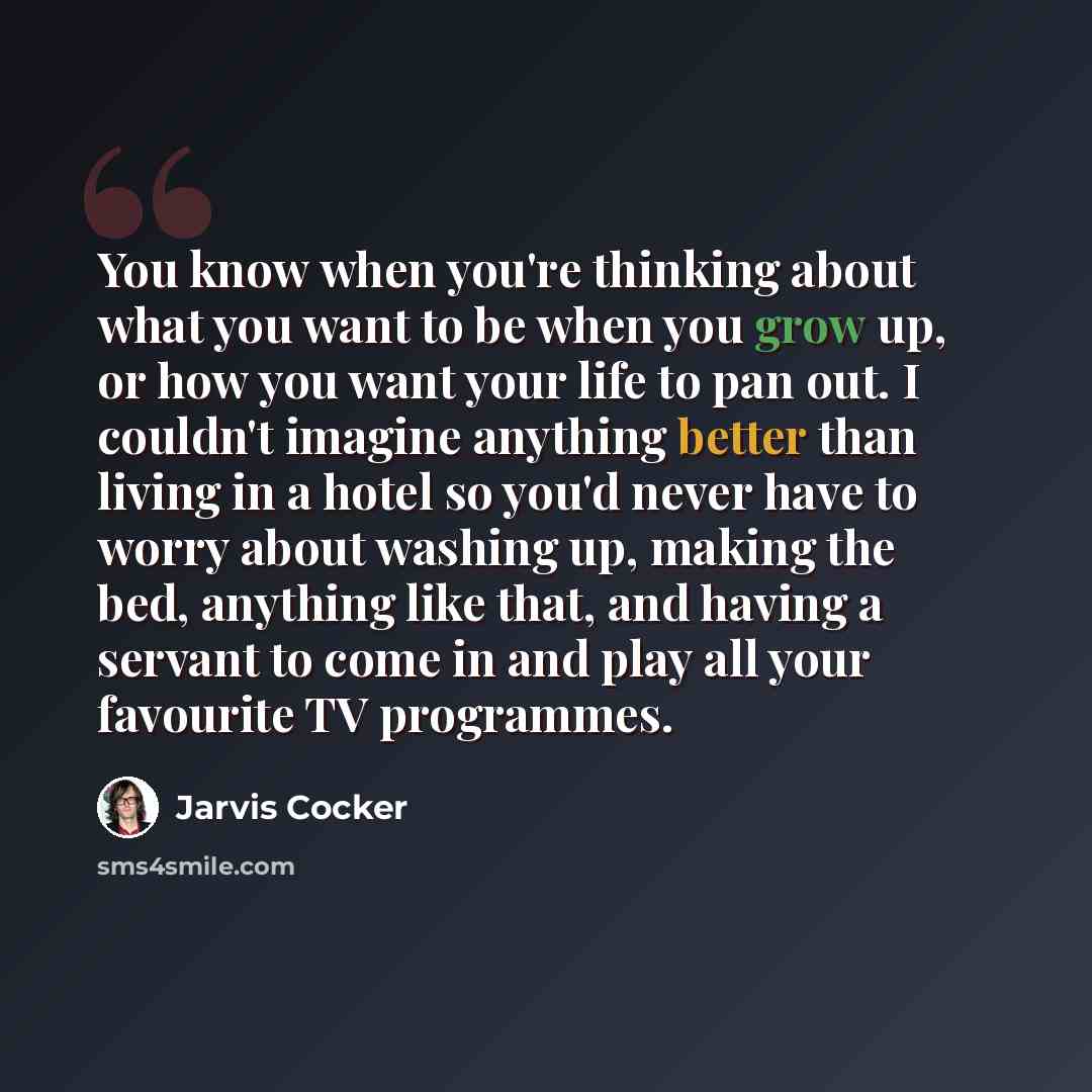 “You know when you're thinking about what you want to be when you grow up, or how you want your life to pan out. I couldn't imagine anything better than living in a hotel so you'd never have to worry about washing up, making the bed, anything like that, and having a servant to come in and play all…” quote by Jarvis Cocker