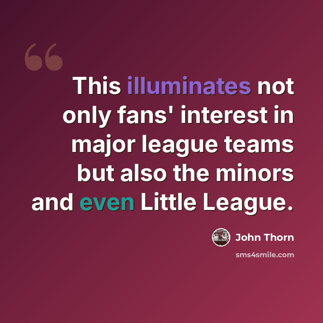 “This illuminates not only fans' interest in major league teams but also the minors and even Little League.” quote by John Thorn