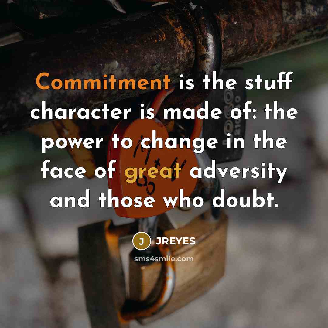 “Commitment is the stuff character is made of: the power to change in the face of great adversity and those who doubt.” quote by JREYES