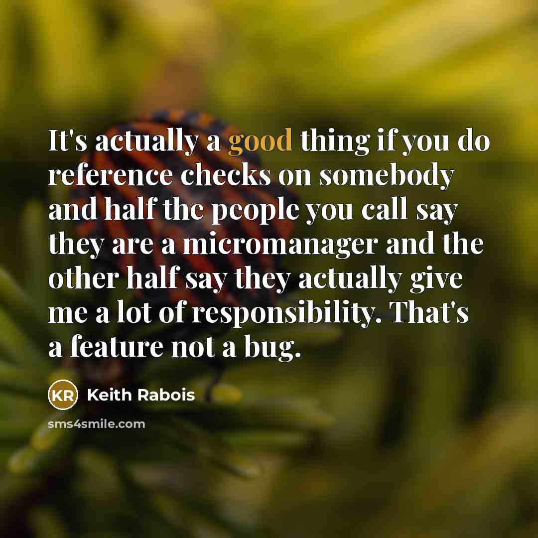 “It's actually a good thing if you do reference checks on somebody and half the people you call say they are a micromanager and the other half say they actually give me a lot of responsibility. That's a feature not a bug.” quote by Keith Rabois