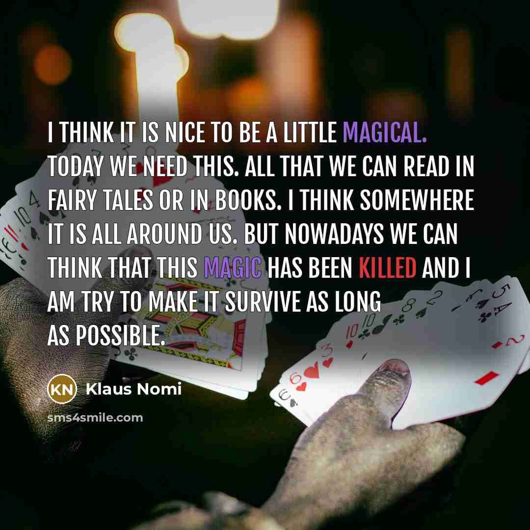 “I think it is nice to be a little magical. Today we need this. All that we can read in fairy tales or in books. I think somewhere it is all around us. But nowadays we can think that this magic has been killed and I am try to make it survive as long as possible.” quote by Klaus Nomi