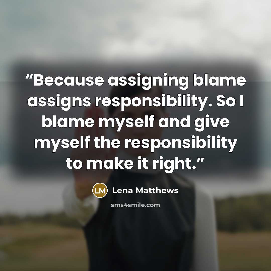 “Because assigning blame assigns responsibility. So I blame myself and give myself the responsibility to make it right.” quote by Lena Matthews