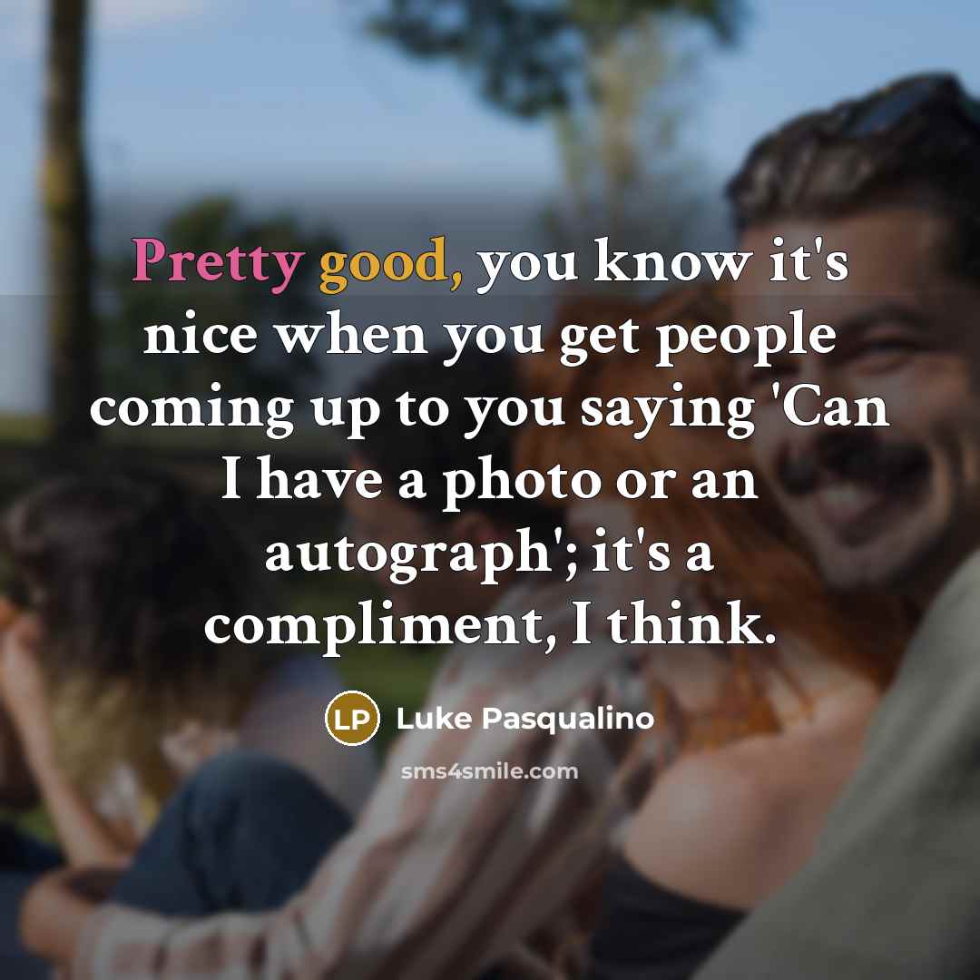 “Pretty good, you know it's nice when you get people coming up to you saying 'Can I have a photo or an autograph'; it's a compliment, I think.” quote by Luke Pasqualino