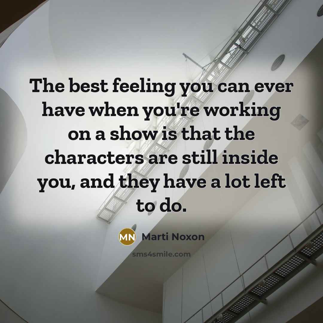 “The best feeling you can ever have when you're working on a show is that the characters are still inside you, and they have a lot left to do.” quote by Marti Noxon
