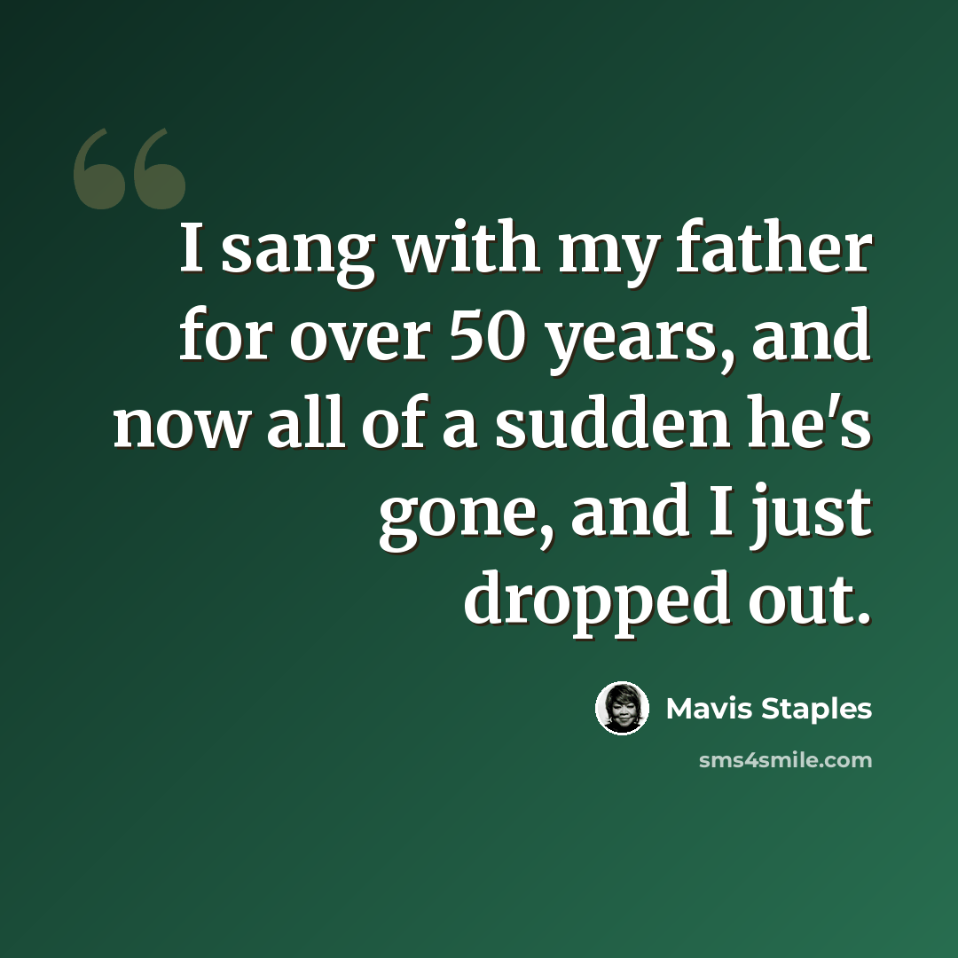 “I sang with my father for over 50 years, and now all of a sudden he's gone, and I just dropped out.” quote by Mavis Staples