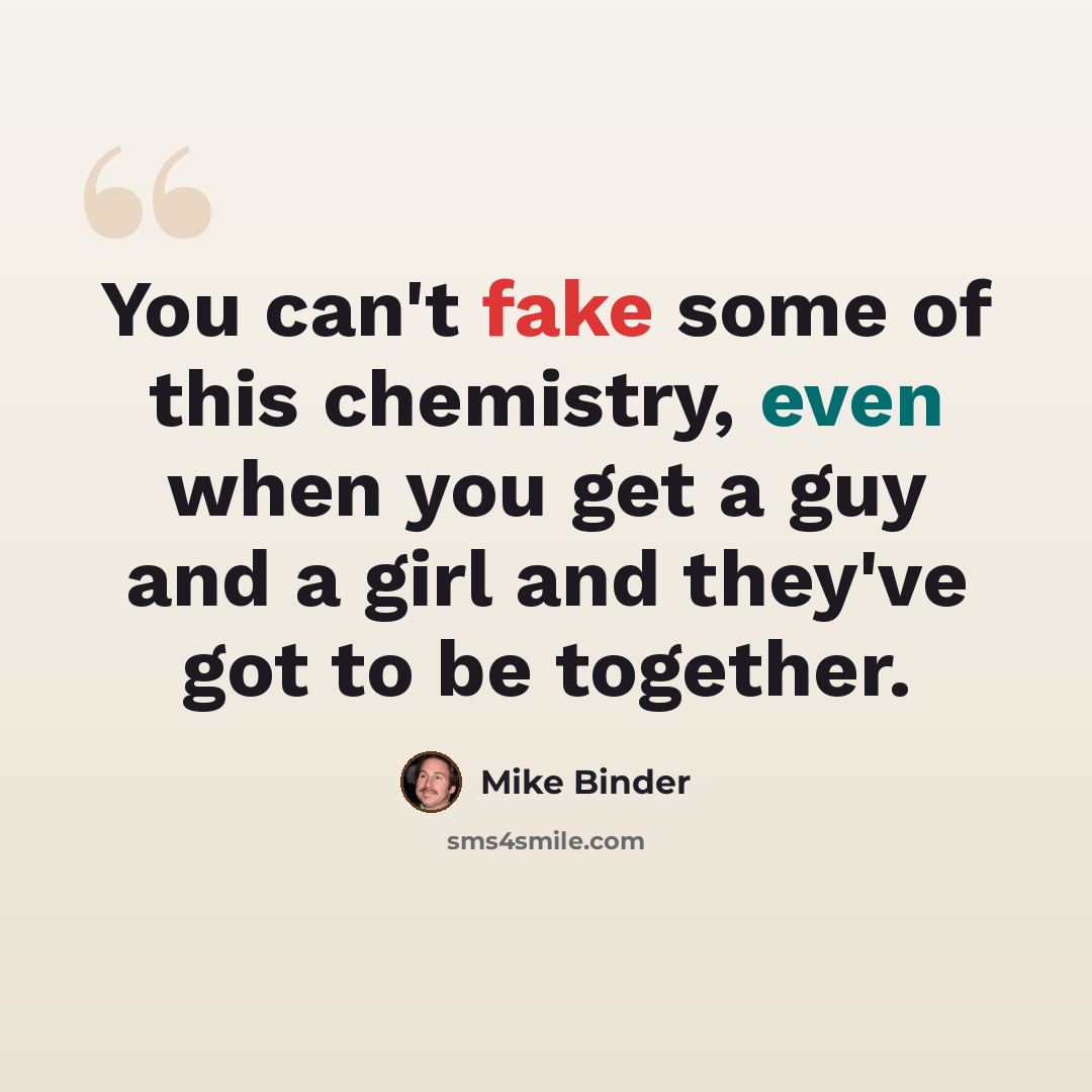 “You can't fake some of this chemistry, even when you get a guy and a girl and they've got to be together.” quote by Mike Binder