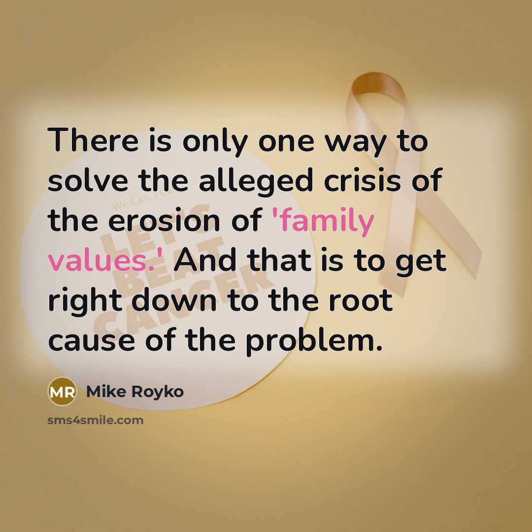 “There is only one way to solve the alleged crisis of the erosion of 'family values.' And that is to get right down to the root cause of the problem.” quote by Mike Royko