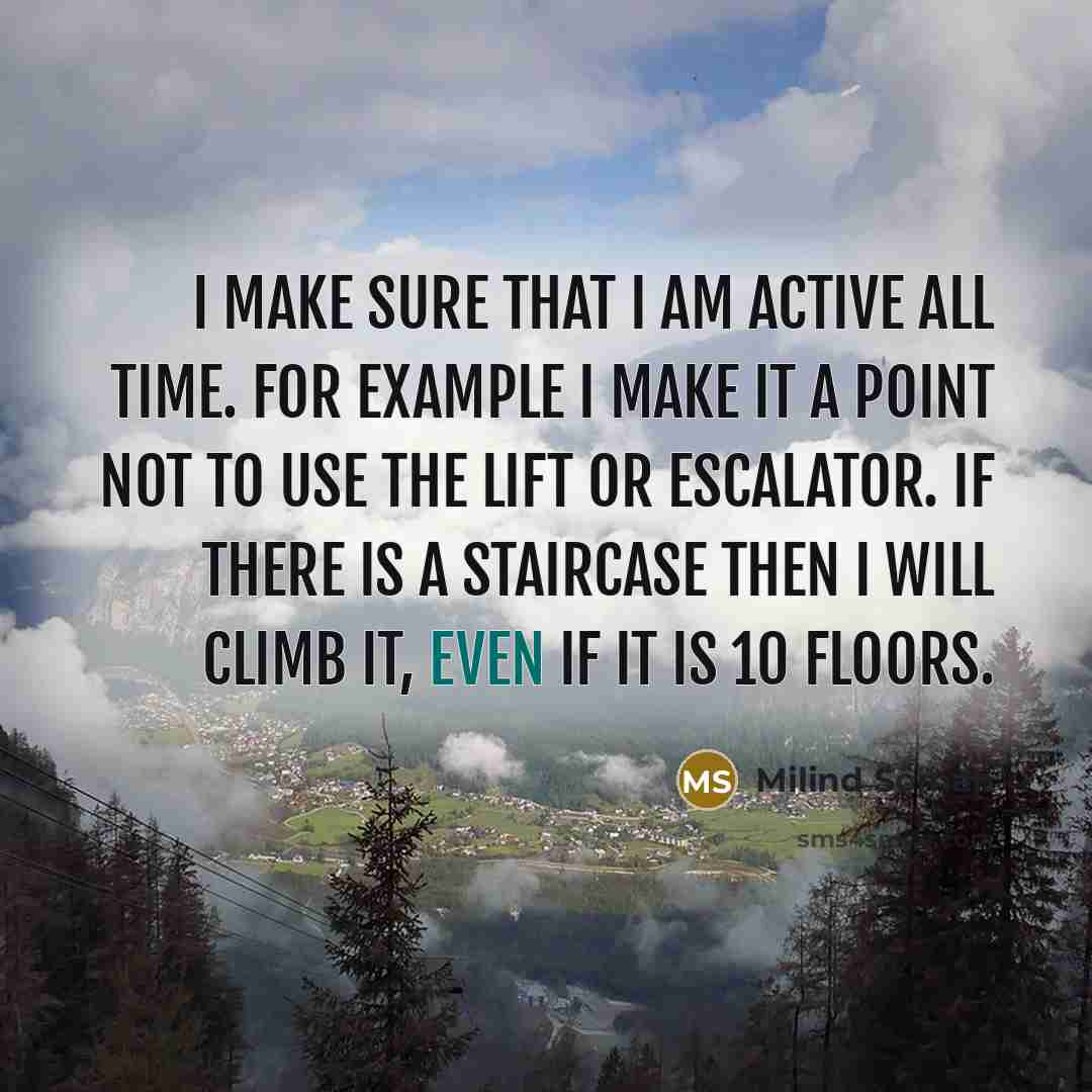 “I make sure that I am active all time. For example I make it a point not to use the lift or escalator. If there is a staircase then I will climb it, even if it is 10 floors.” quote by Milind Soman