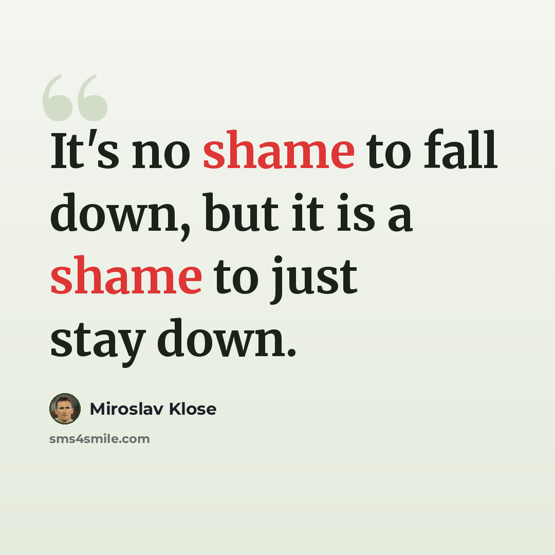 “It's no shame to fall down, but it is a shame to just stay down.” quote by Miroslav Klose