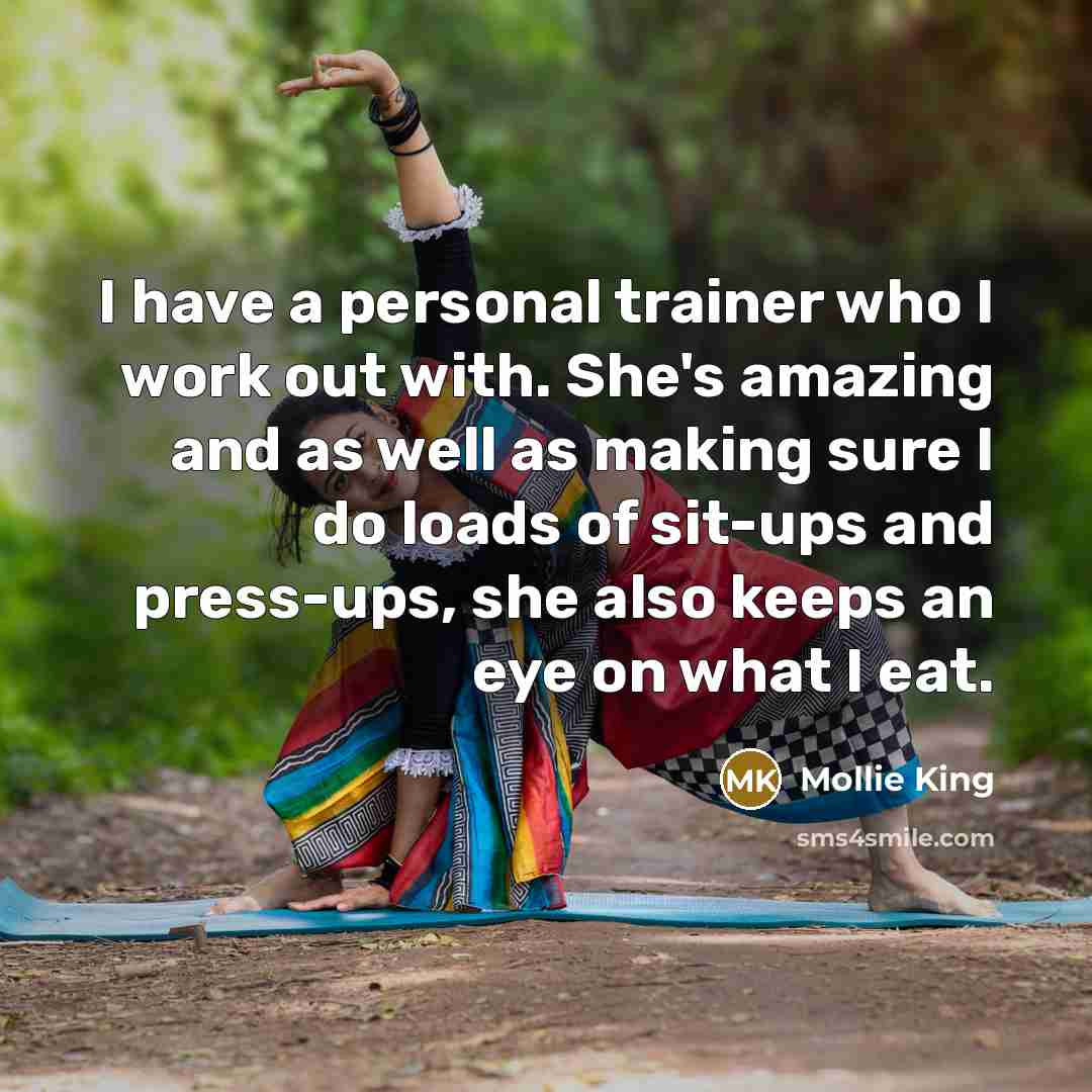 “I have a personal trainer who I work out with. She's amazing and as well as making sure I do loads of sit-ups and press-ups, she also keeps an eye on what I eat.” quote by Mollie King