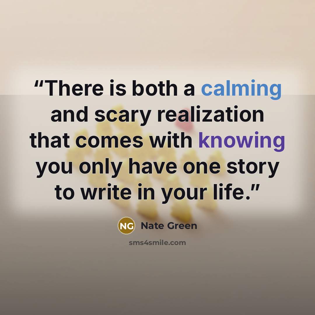 “There is both a calming and scary realization that comes with knowing you only have one story to write in your life.” quote by Nate Green
