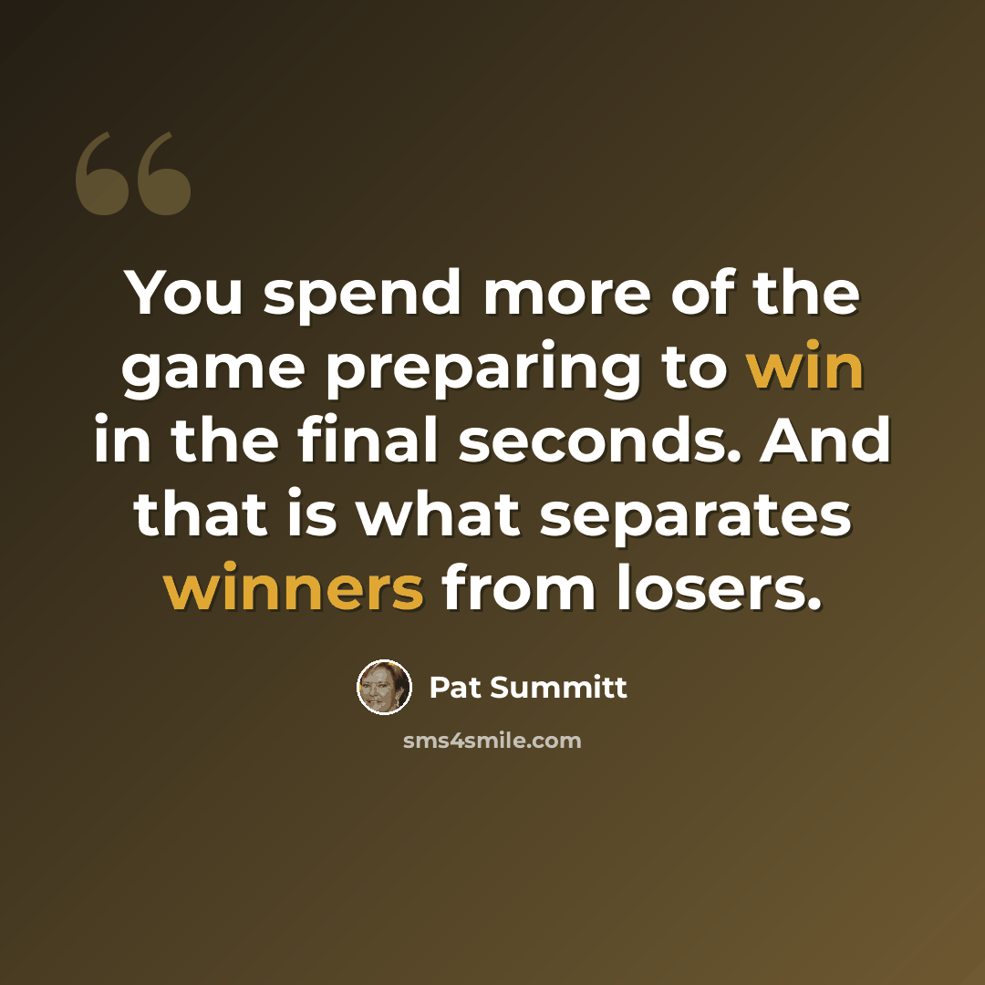 “You spend more of the game preparing to win in the final seconds. And that is what separates winners from losers.” quote by Pat Summitt