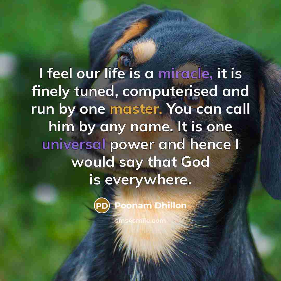 “I feel our life is a miracle, it is finely tuned, computerised and run by one master. You can call him by any name. It is one universal power and hence I would say that God is everywhere.” quote by Poonam Dhillon
