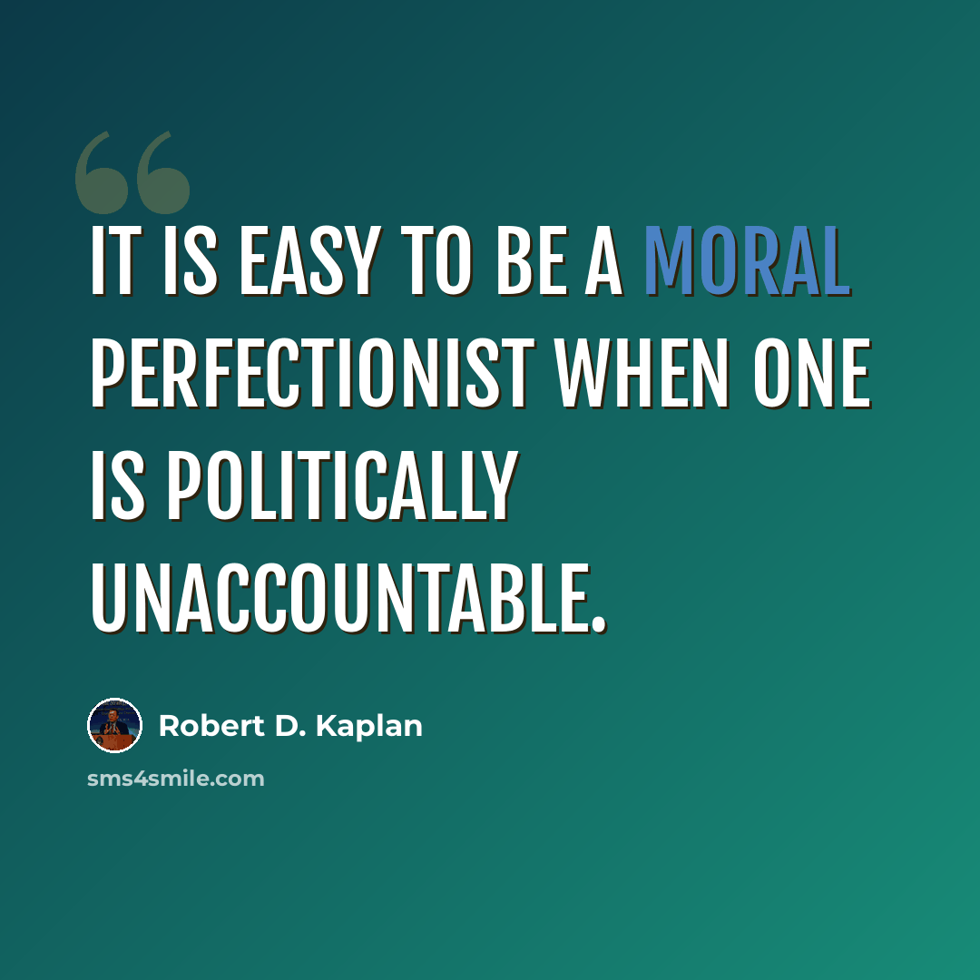 “It is easy to be a moral perfectionist when one is politically unaccountable.” quote by Robert D. Kaplan