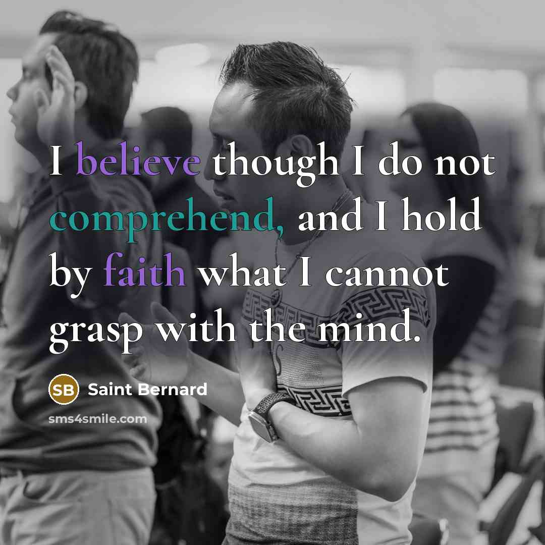 “I believe though I do not comprehend, and I hold by faith what I cannot grasp with the mind.” quote by Saint Bernard