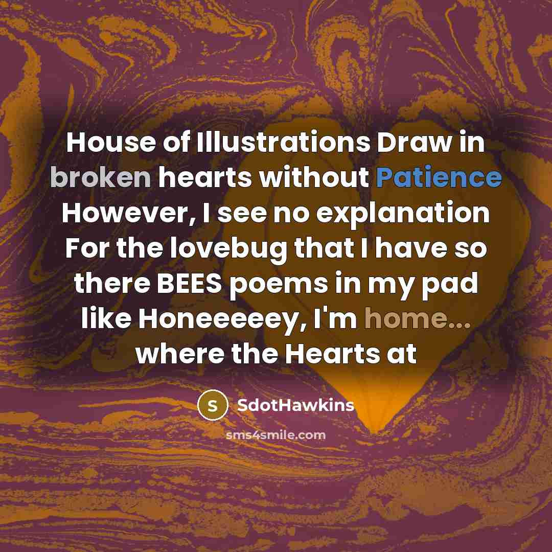 “House of Illustrations Draw in broken hearts without Patience However, I see no explanation For the lovebug that I have so there BEES poems in my pad like Honeeeeey, I'm home... where the Hearts at” quote by SdotHawkins