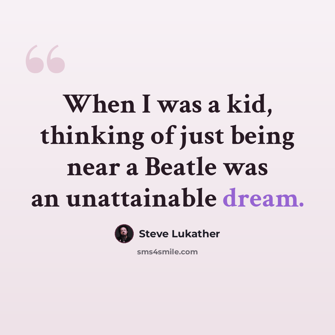 “When I was a kid, thinking of just being near a Beatle was an unattainable dream.” quote by Steve Lukather