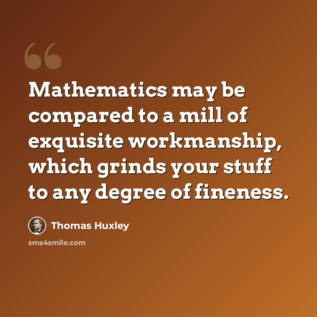 “Mathematics may be compared to a mill of exquisite workmanship, which grinds your stuff to any degree of fineness.” quote by Thomas Huxley