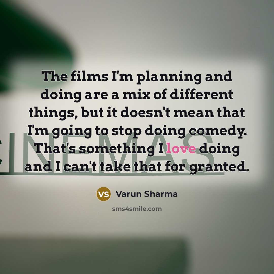 “The films I'm planning and doing are a mix of different things, but it doesn't mean that I'm going to stop doing comedy. That's something I love doing and I can't take that for granted.” quote by Varun Sharma